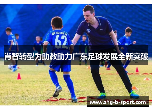 肖智转型为助教助力广东足球发展全新突破