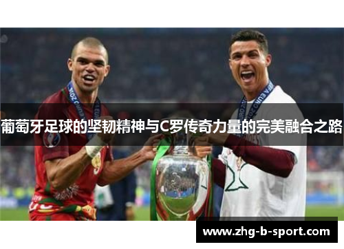 葡萄牙足球的坚韧精神与C罗传奇力量的完美融合之路