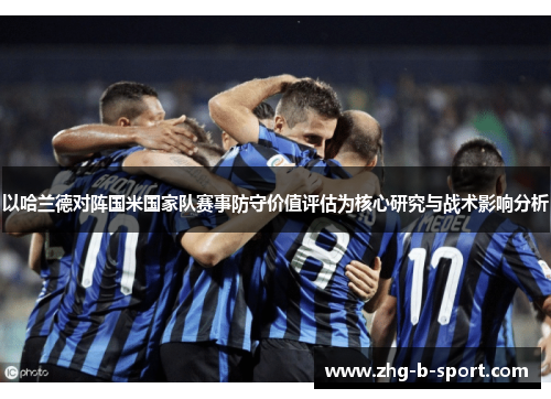 以哈兰德对阵国米国家队赛事防守价值评估为核心研究与战术影响分析
