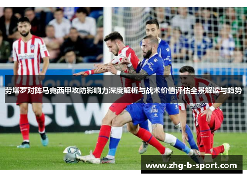 劳塔罗对阵马竞西甲攻防影响力深度解析与战术价值评估全景解读与趋势