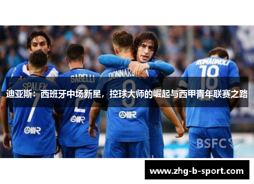 迪亚斯：西班牙中场新星，控球大师的崛起与西甲青年联赛之路