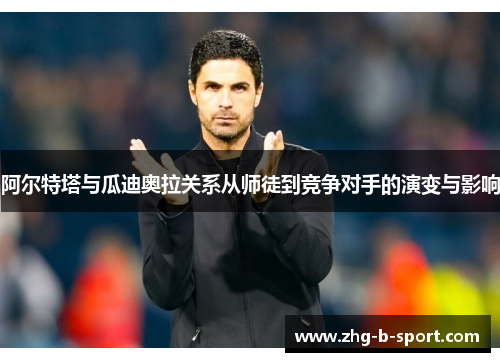 阿尔特塔与瓜迪奥拉关系从师徒到竞争对手的演变与影响