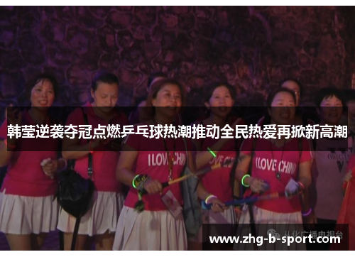 韩莹逆袭夺冠点燃乒乓球热潮推动全民热爱再掀新高潮