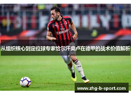 从组织核心到定位球专家恰尔汗奥卢在德甲的战术价值解析