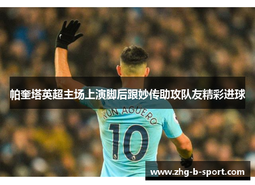 帕奎塔英超主场上演脚后跟妙传助攻队友精彩进球