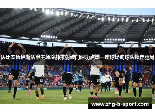 法比安鲁伊斯法甲主场冷静推射破门建功点燃一座球场助球队锁定胜局