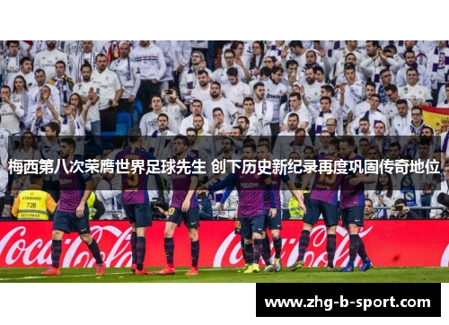 梅西第八次荣膺世界足球先生 创下历史新纪录再度巩固传奇地位